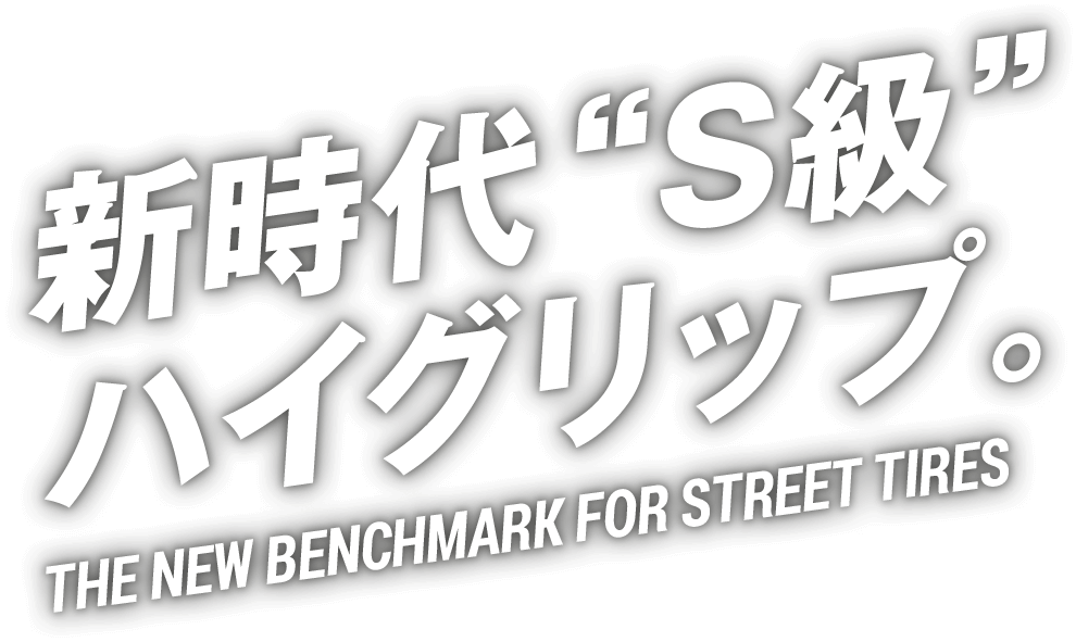 新時代“S級”ハイグリップ。THE NEW BENCHMARK FOR STREET TIRES